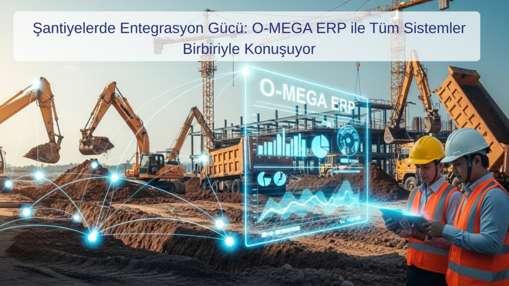 Şantiyelerde Entegrasyon Gücü: O-MEGA ERP ile Tüm Sistemler Birbiriyle Konuşuyor